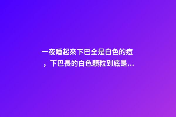 一夜睡起來下巴全是白色的痘，下巴長的白色顆粒到底是什么